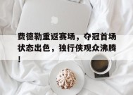 开云官网-费德勒重返赛场，夺冠首场状态出色，独行侠观众沸腾！的简单介绍